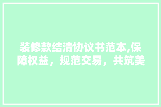 装修款结清协议书范本,保障权益，规范交易，共筑美好家园 装修款结清协议书范本,保障权益，规范交易，共筑美好家园 MI家公司推荐
