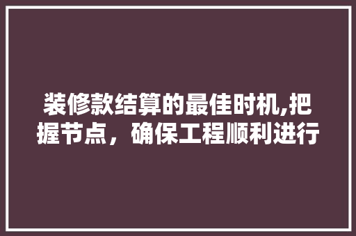 装修款结算的最佳时机,把握节点，确保工程顺利进行(装修款结算方式)