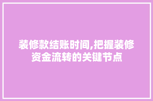 装修款结账时间,把握装修资金流转的关键节点 装修款结账时间,把握装修资金流转的关键节点 MI家公司推荐