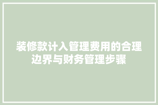 装修款计入管理费用的合理边界与财务管理步骤 装修款计入管理费用的合理边界与财务管理步骤 MI家公司推荐
