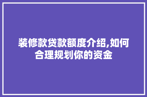 装修款贷款额度介绍,如何合理规划你的资金 装修款贷款额度介绍,如何合理规划你的资金 MI家公司推荐