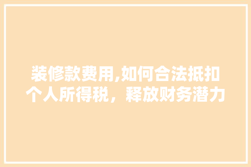 装修款费用,如何合法抵扣个人所得税，释放财务潜力 装修款费用,如何合法抵扣个人所得税，释放财务潜力 MI家公司推荐