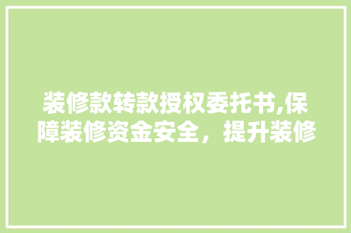 装修款转款授权委托书,保障装修资金安全，提升装修效率的关键工具 装修款转款授权委托书,保障装修资金安全，提升装修效率的关键工具 MI家设计指南