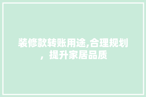 装修款转账用途,合理规划，提升家居品质(装修转账到私人账户是漏税吗)