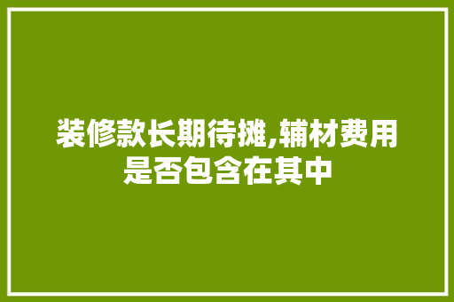 装修款长期待摊,辅材费用是否包含在其中 装修款长期待摊,辅材费用是否包含在其中 MI家装修攻略