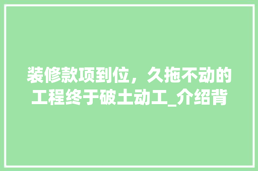 装修款项到位，久拖不动的工程终于破土动工_介绍背后的真相与应对步骤 装修款项到位，久拖不动的工程终于破土动工_介绍背后的真相与应对步骤 MI家装修攻略