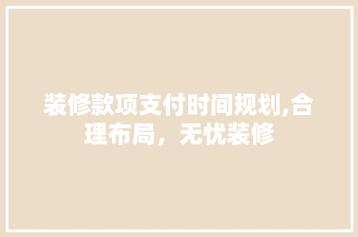 装修款项支付时间规划,合理布局，无忧装修 装修款项支付时间规划,合理布局，无忧装修 MI家设计指南