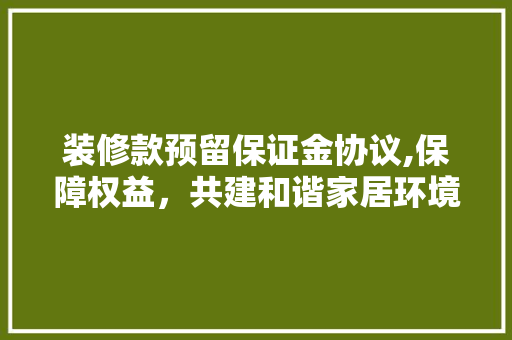 装修款预留保证金协议,保障权益，共建和谐家居环境 装修款预留保证金协议,保障权益，共建和谐家居环境 MI家设计指南