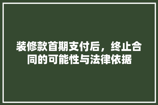 装修款首期支付后，终止合同的可能性与法律依据 装修款首期支付后，终止合同的可能性与法律依据 MI家公司推荐
