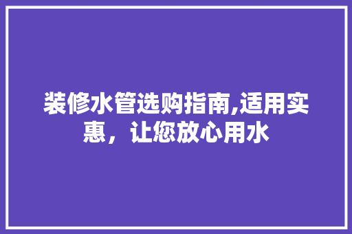 装修水管选购指南,适用实惠，让您放心用水