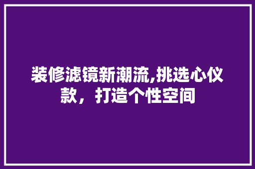装修滤镜新潮流,挑选心仪款，打造个性空间 装修滤镜新潮流,挑选心仪款，打造个性空间 MI家设计指南