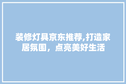 装修灯具京东推荐,打造家居氛围，点亮美好生活(京东商城家装灯具)
