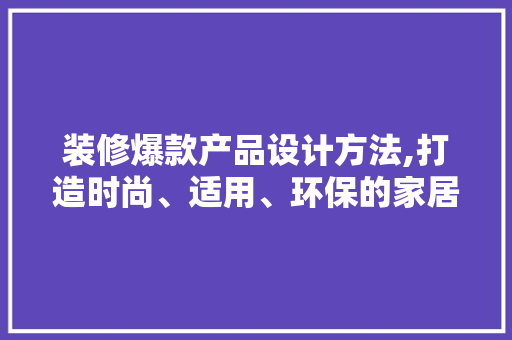 装修爆款产品设计方法,打造时尚、适用、环保的家居空间 装修爆款产品设计方法,打造时尚、适用、环保的家居空间 MI家设计百科