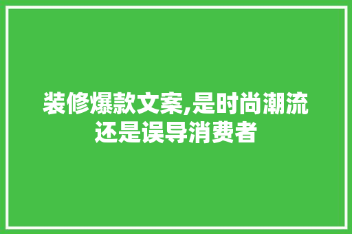 装修爆款文案,是时尚潮流还是误导消费者 装修爆款文案,是时尚潮流还是误导消费者 MI家设计指南