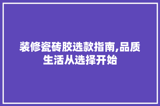 装修瓷砖胶选款指南,品质生活从选择开始 装修瓷砖胶选款指南,品质生活从选择开始 MI家装修攻略