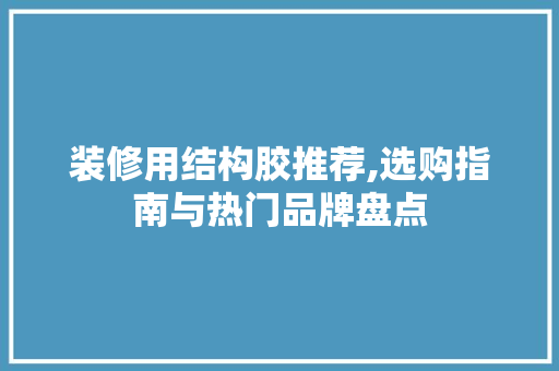 装修用结构胶推荐,选购指南与热门品牌盘点 装修用结构胶推荐,选购指南与热门品牌盘点 MI家装修攻略