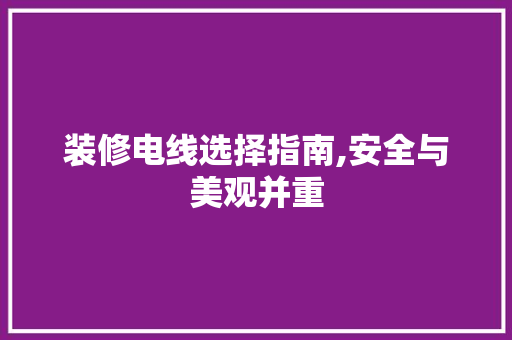 装修电线选择指南,安全与美观并重(装修电线选择指南,安全与美观并重的原因)