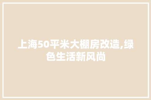 上海50平米大棚房改造,绿色生活新风尚(上海50改装大棚王)