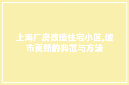 上海厂房改造住宅小区,城市更新的典范与方法(上海 厂房改造)