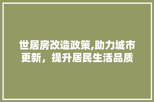 世居房改造政策,助力城市更新，提升居民生活品质