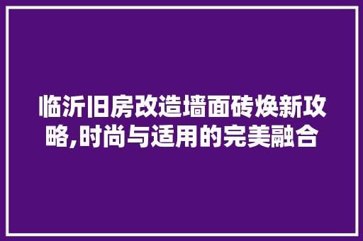 临沂旧房改造墙面砖焕新攻略,时尚与适用的完美融合