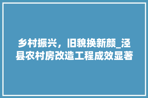 乡村振兴，旧貌换新颜_泾县农村房改造工程成效显著(泾县新农村建设)