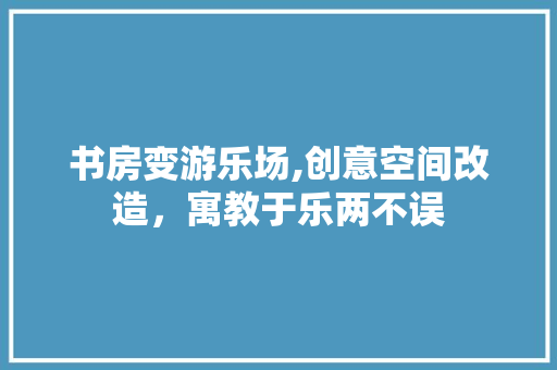 书房变游乐场,创意空间改造，寓教于乐两不误