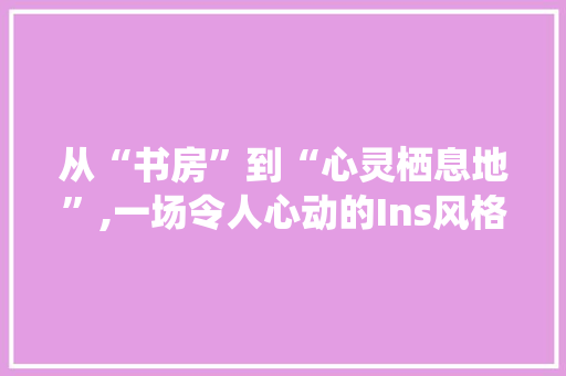 从“书房”到“心灵栖息地”,一场令人心动的Ins风格改造之旅