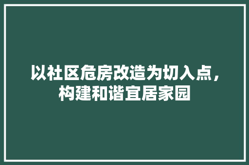 以社区危房改造为切入点，构建和谐宜居家园(以社区危房改造为切入点,构建和谐宜居家园)
