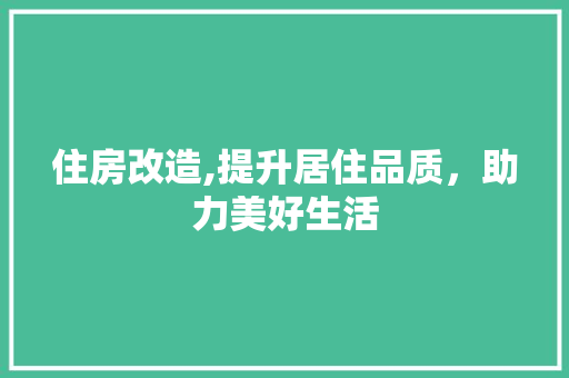 住房改造,提升居住品质，助力美好生活(住房提升改造方案)
