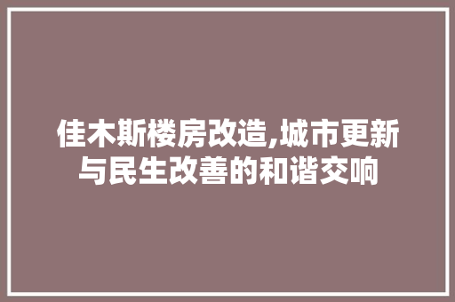 佳木斯楼房改造,城市更新与民生改善的和谐交响(佳木斯房屋改造)