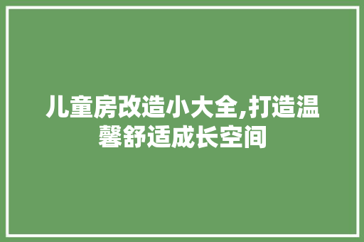 儿童房改造小大全,打造温馨舒适成长空间(儿童房简单改造)
