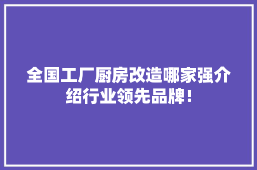 全国工厂厨房改造哪家强介绍行业领先品牌！