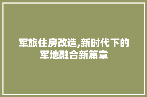 军旅住房改造,新时代下的军地融合新篇章(改善军人住房条件)