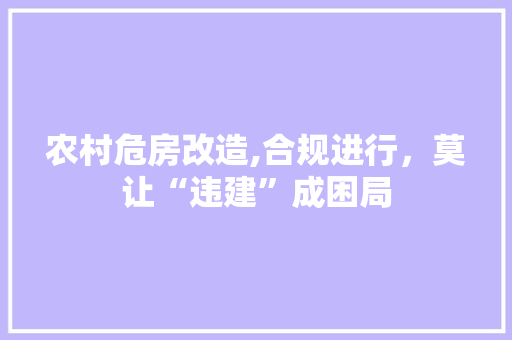 农村危房改造,合规进行，莫让“违建”成困局(农村危房改造属于违建吗)