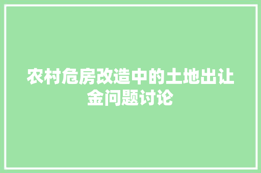 农村危房改造中的土地出让金问题讨论(危房改造土地出让金由谁支付)