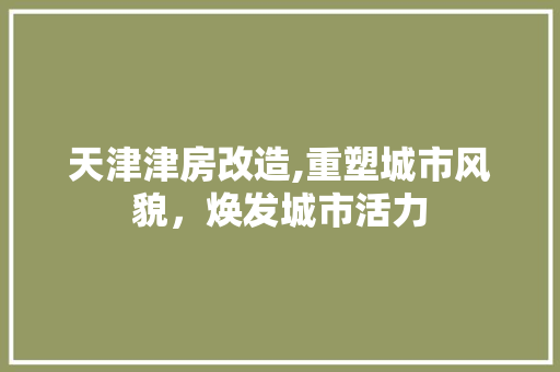 天津津房改造,重塑城市风貌，焕发城市活力