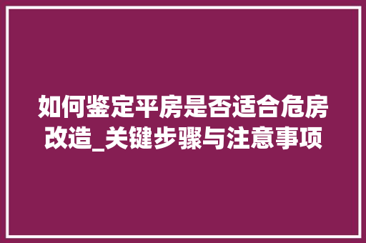 如何鉴定平房是否适合危房改造_关键步骤与注意事项