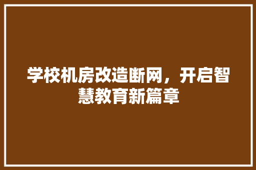 学校机房改造断网，开启智慧教育新篇章