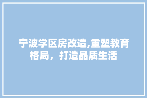 宁波学区房改造,重塑教育格局，打造品质生活