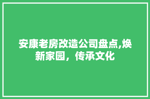 安康老房改造公司盘点,焕新家园，传承文化