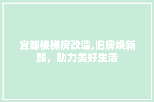 宜都楼梯房改造,旧房焕新颜，助力美好生活(房屋楼梯改造)