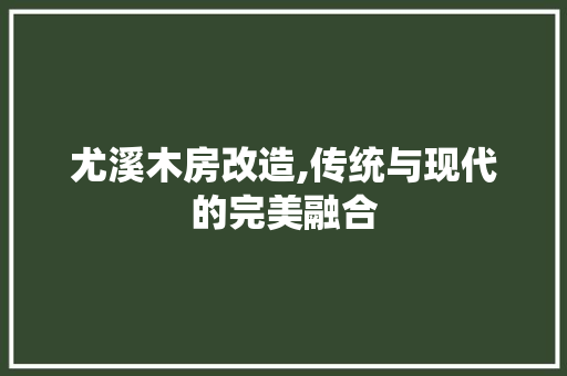 尤溪木房改造,传统与现代的完美融合