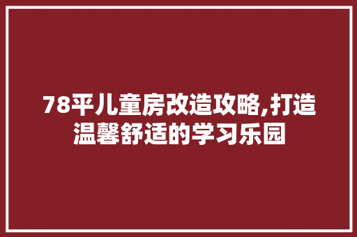 78平儿童房改造攻略,打造温馨舒适的学习乐园(儿童房简单改造)