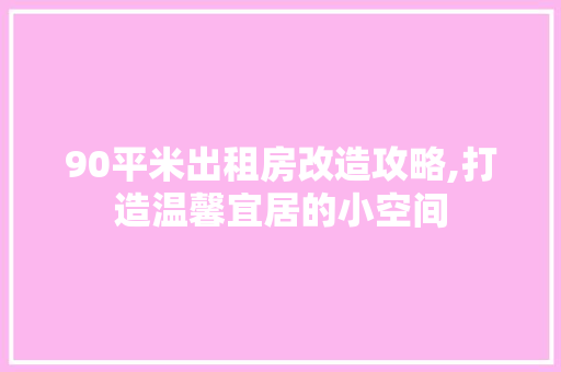 90平米出租房改造攻略,打造温馨宜居的小空间