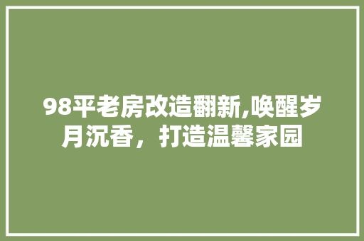 98平老房改造翻新,唤醒岁月沉香，打造温馨家园(老房子改造翻新视频)