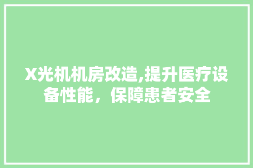 X光机机房改造,提升医疗设备性能，保障患者安全(x光机机房建设标准)