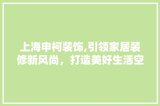 上海申柯装饰,引领家居装修新风尚，打造美好生活空间 上海申柯装饰,引领家居装修新风尚，打造美好生活空间 MI家设计百科