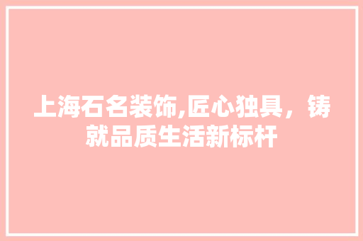 上海石名装饰,匠心独具，铸就品质生活新标杆 上海石名装饰,匠心独具，铸就品质生活新标杆 MI家设计百科