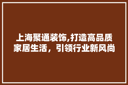 上海聚通装饰,打造高品质家居生活，引领行业新风尚 上海聚通装饰,打造高品质家居生活，引领行业新风尚 MI家设计百科